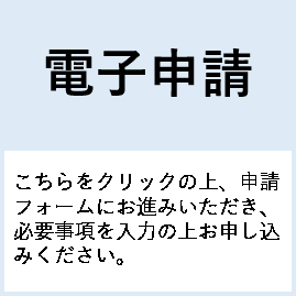 「電子申請　こちらをクリックの上、申請フォームにお進みいただき、必要事項を入力の上お申し込みください」