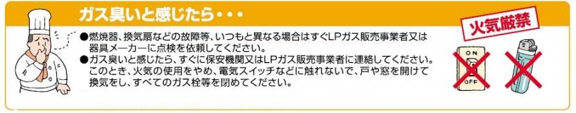 ガス臭いと感じたら、すぐに保安機関又はLPガス販売事業者に連絡してください。火気の使用をやめ、換気を行い、ガス栓を閉めましょう。