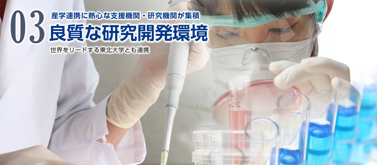 03 産業連携に熱心な支援機関・研究機関が集積 良質な研究開発環境 世界をリードする東北大学とも連携