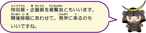 特別展と企画展を展覧会ともいいます。開催時期に合わせて見学にくるのもいいですね。