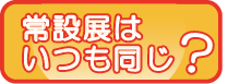 常設展はいつも同じ？