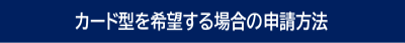 カード型を希望する場合の申請方法