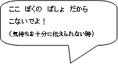 ここ　ぼくの　ばしょ　だからこないでよ！（気持ちを十分に伝えられない時）